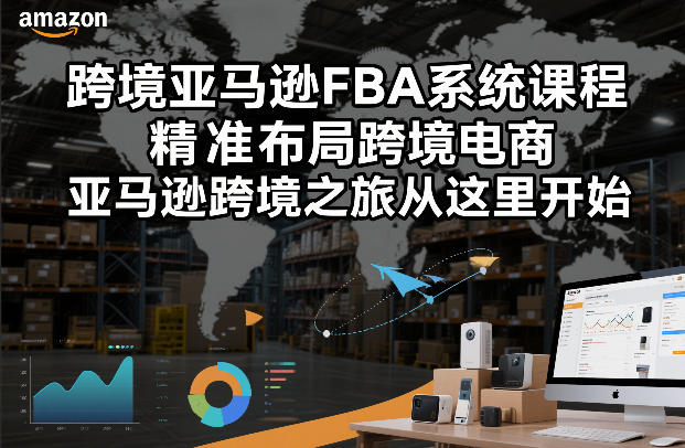 跨境亚马逊FBA系统课程：精准布局跨境电商，从这里开启亚马逊之旅