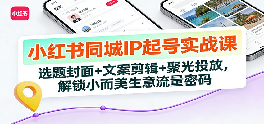 小红书同城IP起号实战课：从0到1搞定选题封面+文案剪辑+聚光投放，解锁小而美生意流量密码
