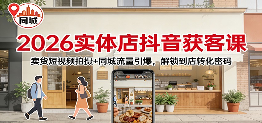 2026实体店抖音获客课：卖货短视频拍摄+同城流量引爆，到店转化密码全解锁
