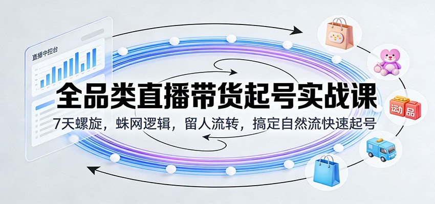 全品类直播带货起号实战课：7天螺旋+蛛网逻辑+留人流转，3步搞定自然流快速起号