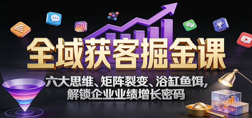 全域获客掘金指南：六大思维+矩阵裂变+浴缸鱼饵，解锁企业业绩增长密码