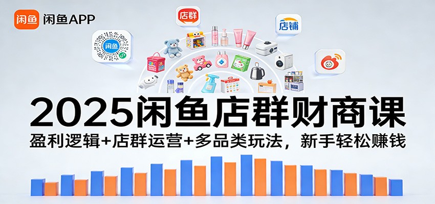 2025新手闲鱼店群财商课：盈利逻辑+店群运营+多品类玩法，轻松赚钱攻略