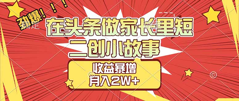 【劲爆】头条家长里短二创小故事：收益暴增秘诀，月入2W+实操经验