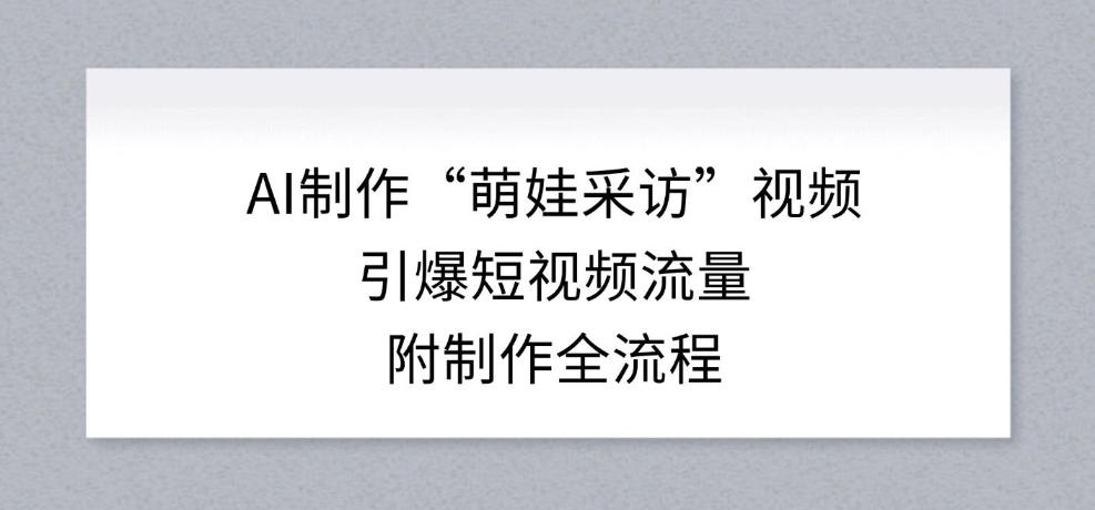 AI萌娃采访视频爆款引流教程：从0到1制作全流程，小白也能轻松上手