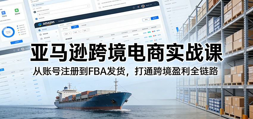 亚马逊跨境电商实战课：新手从账号注册到FBA发货全流程，打通跨境盈利全链路教程