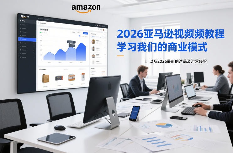 2026亚马逊视频教程：掌握商业模式+最新选品+运营实战经验