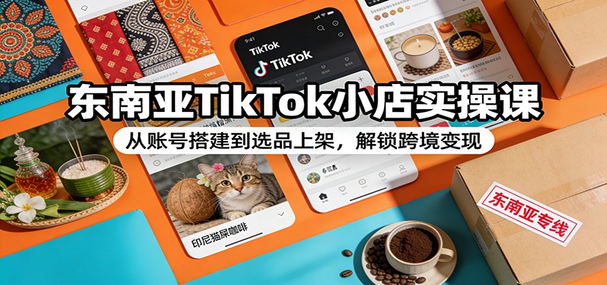 东南亚TikTok小店实操课：从0到1账号搭建+选品上架全流程，跨境变现快速上手