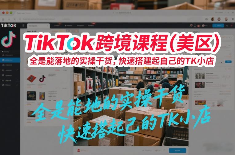 美区TikTok跨境课程：全是落地实操干货，快速搭建TK小店指南