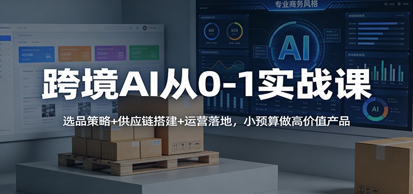 跨境AI从0到1实战课：低预算选品策略+供应链搭建+运营落地，打造高利润产品