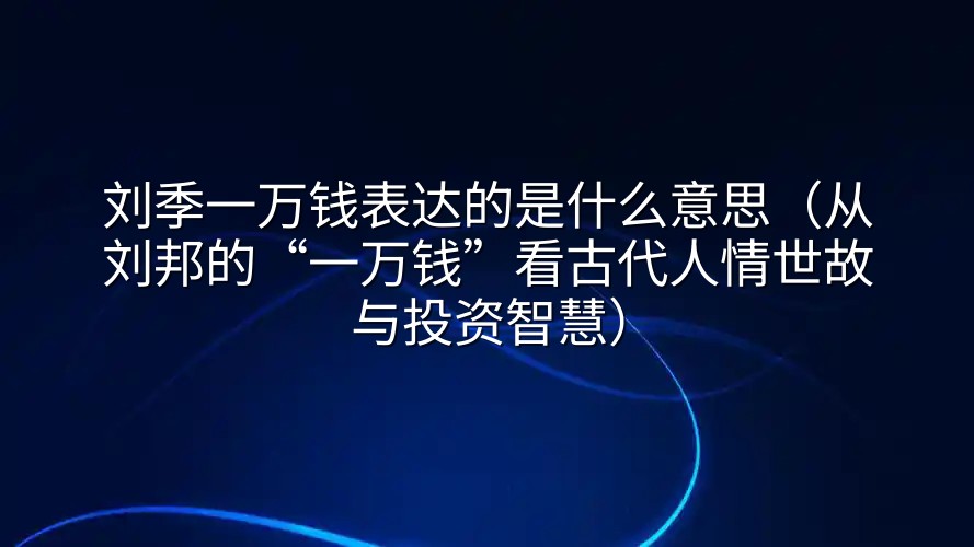 刘季一万钱表达的是什么意思（从刘邦的“一万钱”看古代人情世故与投资智慧）