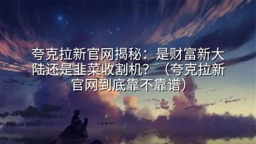 夸克拉新官网揭秘：是财富新大陆还是韭菜收割机？（夸克拉新官网到底靠不靠谱）