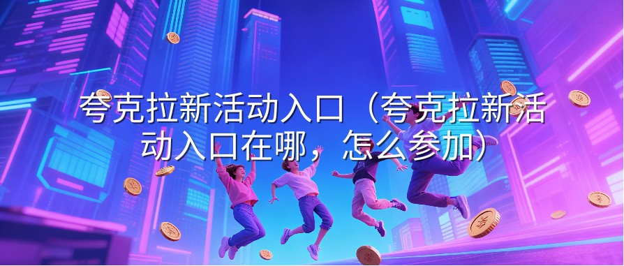 夸克拉新活动入口（夸克拉新活动入口在哪，怎么参加）