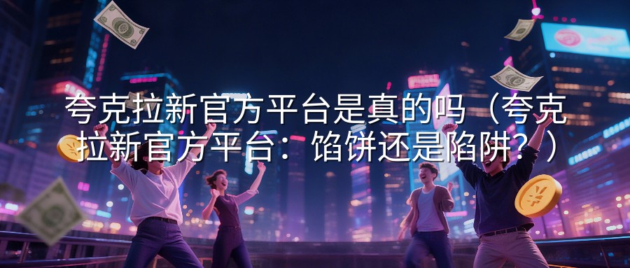 夸克拉新官方平台是真的吗（夸克拉新官方平台：馅饼还是陷阱？）