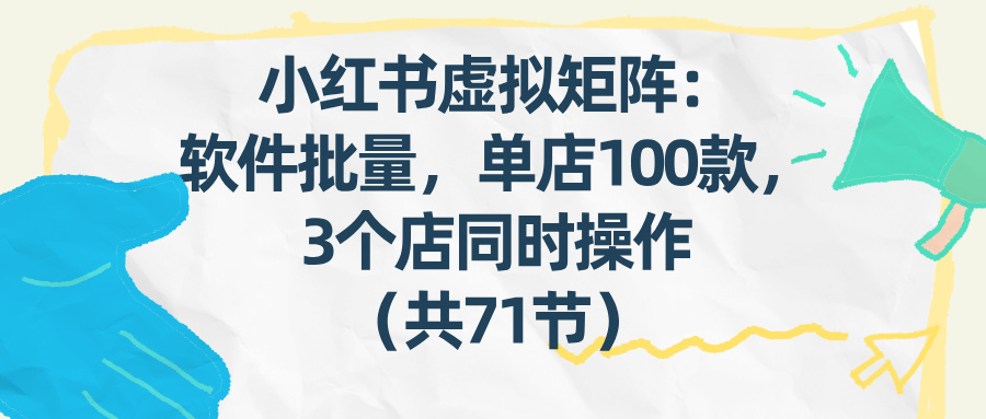 小红书虚拟矩阵：软件批量发笔记教程，3店同步运营单店100款（71节实操课）