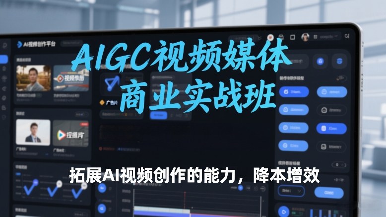 AIGC视频媒体商业实战班：掌握AI视频创作能力，实战降本增效新路径