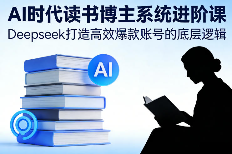 Deepseek+AI时代：读书博主系统进阶课，高效爆款账号底层逻辑全解析