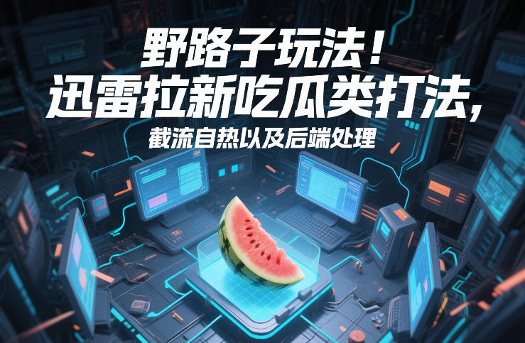 迅雷拉新实战指南：吃瓜热点引流+截流自传播技巧，后端运营全流程拆解