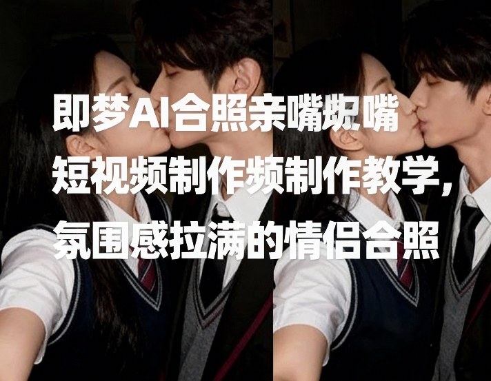 即梦AI教程：情侣合照亲嘴短视频制作，氛围感拉满技巧