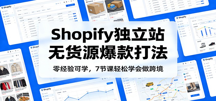 Shopify独立站无货源：零经验爆款打法，7节课轻松学会跨境