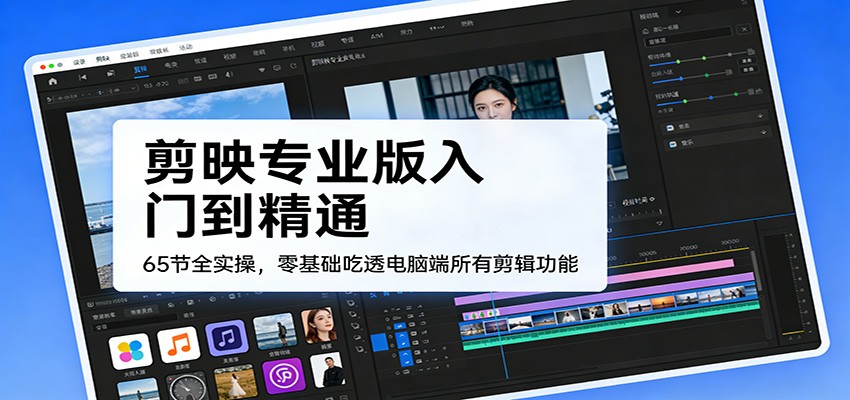 零基础学剪映专业版：65节全实操从入门到精通，电脑端所有剪辑功能全吃透