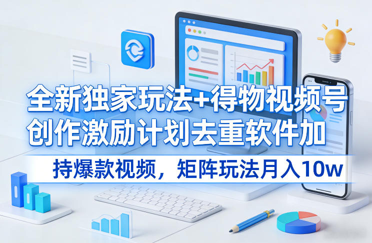 得物视频号创作激励计划：去重软件加持爆款，独家矩阵玩法月入10w+揭秘