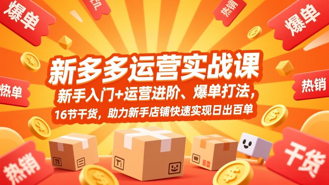 拼多多运营实战课：新手入门到进阶，16节爆单打法干货，助力新手店铺快速日出百单