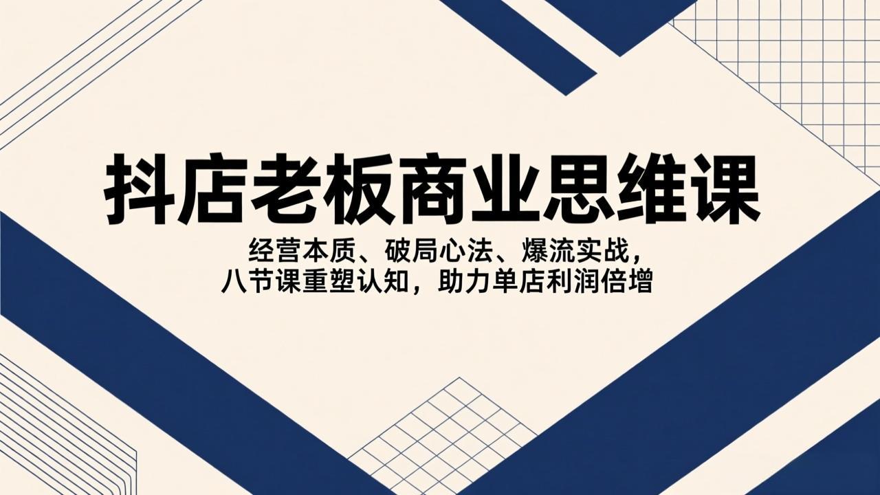 抖店老板商业思维课：经营本质+破局心法+爆流实战，八节课重塑认知，单店利润倍增秘籍