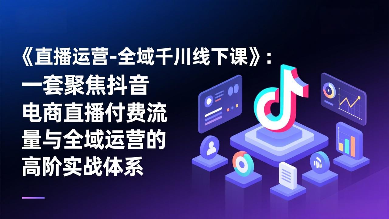 抖音电商直播付费流量与全域运营高阶实战体系：全域千川线下课