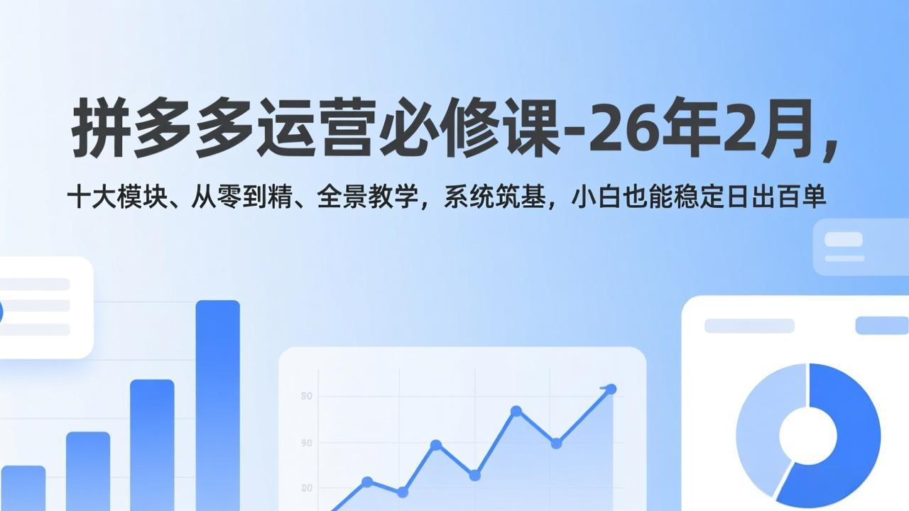 拼多多运营必修课2026年2月：十大模块从零到精全景教学，系统筑基小白稳定日出百单