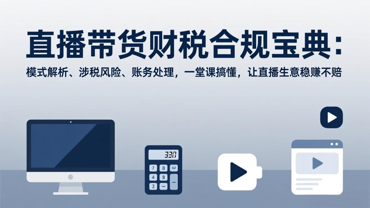 直播带货财税合规全攻略：模式解析+涉税风险+账务处理，一堂课搞定，生意稳赚不赔