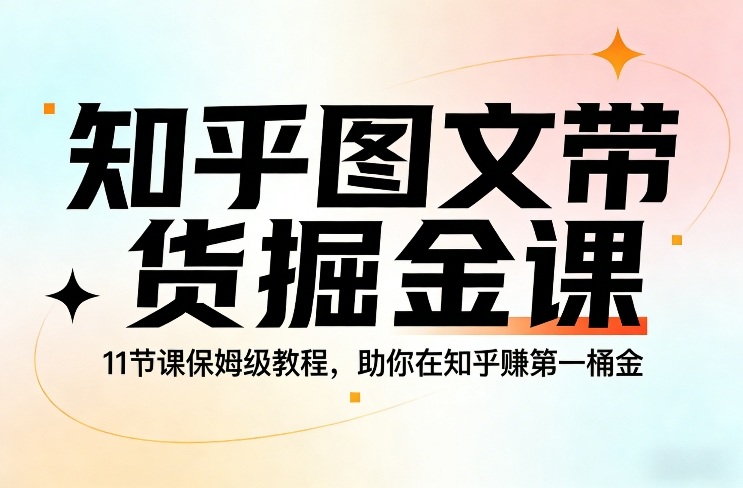 知乎图文带货掘金课：11节保姆级教程，手把手教你赚知乎第一桶金