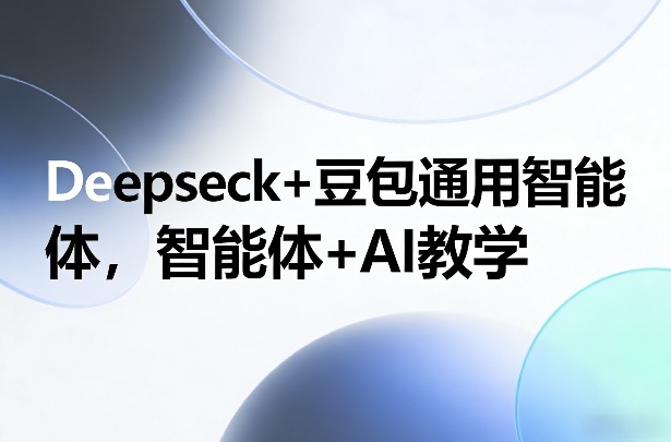 Deepseck+豆包通用智能体：AI教学的智能融合与应用实践