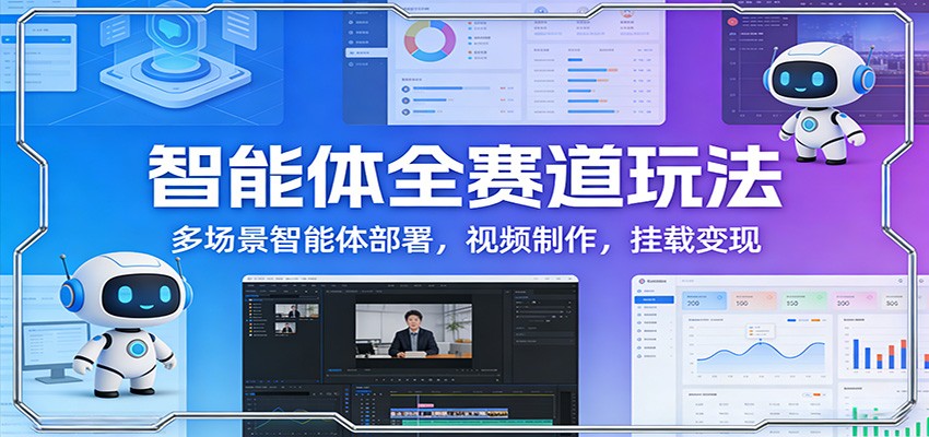智能体全赛道玩法：多场景部署+视频制作+挂载变现全攻略