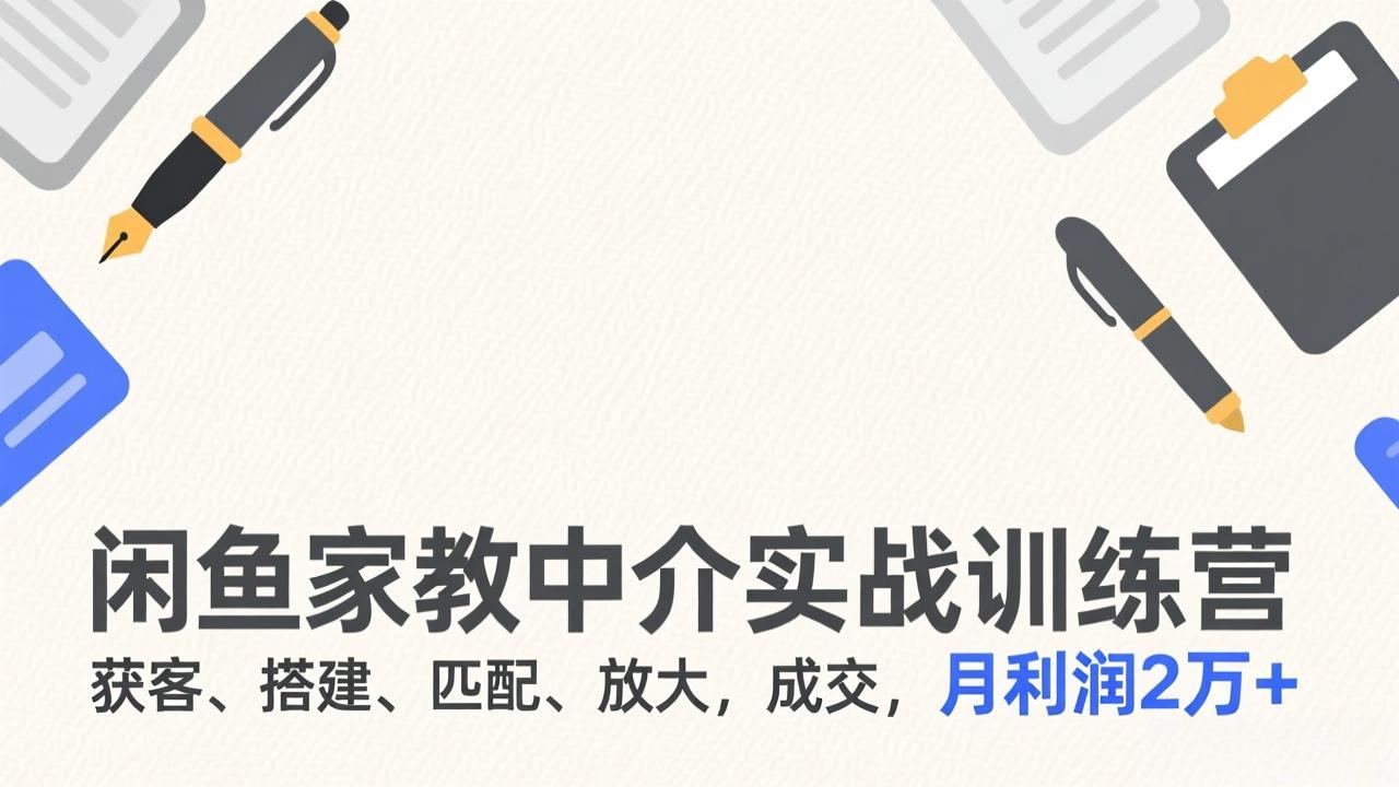 闲鱼家教中介实战训练营：获客搭建匹配放大成交，月利润2万+全流程实操指南