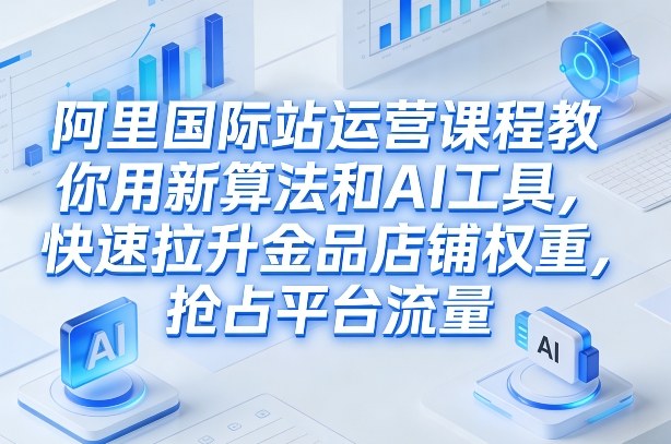 阿里国际站运营课程：2026更新版用新算法+AI工具，快速拉升金品店铺权重抢占平台流量