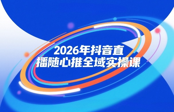 2026年抖音直播随心推全域实操课：自然流+微付费+全域投放+小圈子直播，实操详解细节满满