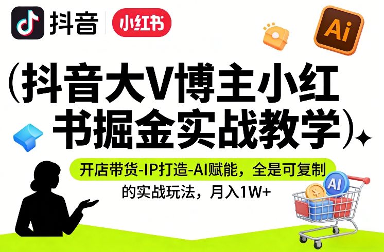 抖音小红书双平台开店带货：AI赋能+IP打造，可复制实战教学，月入1W+玩法揭秘