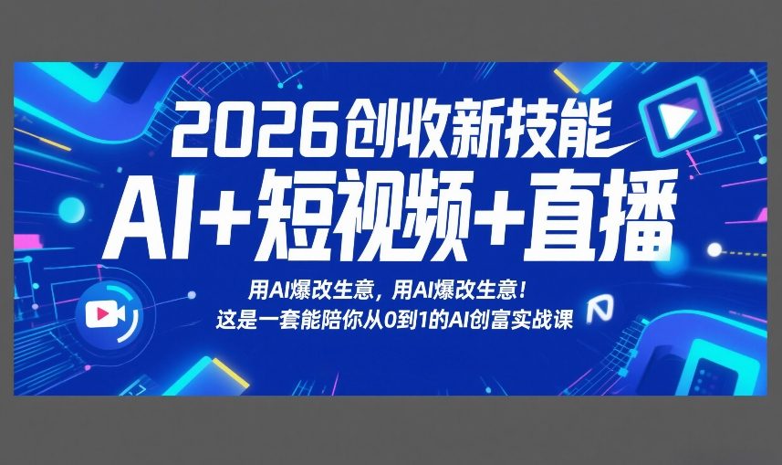 2026 AI创收新技能：短视频直播+AI爆改生意，0到1实战课带你从入门到创富