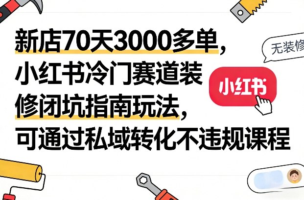 小红书冷门赛道装修：70天3000多单！闭坑指南+私域转化玩法，不违规课程