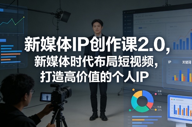 新媒体IP创作课2.0：新媒体时代短视频布局全攻略，高价值个人IP打造秘籍