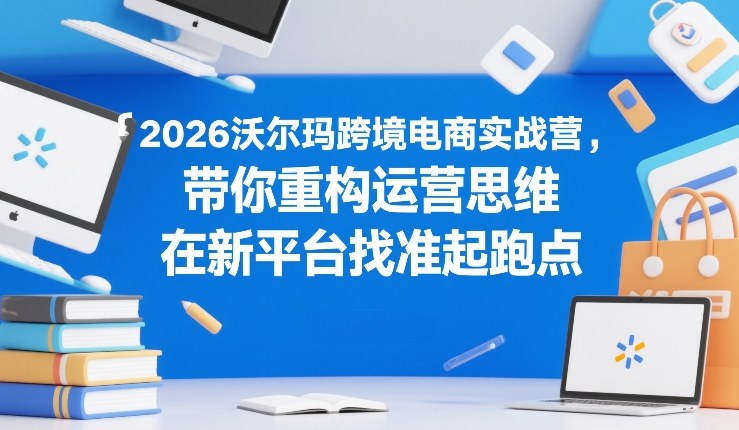 2026沃尔玛跨境电商实战营：重构运营思维，新平台精准起跑