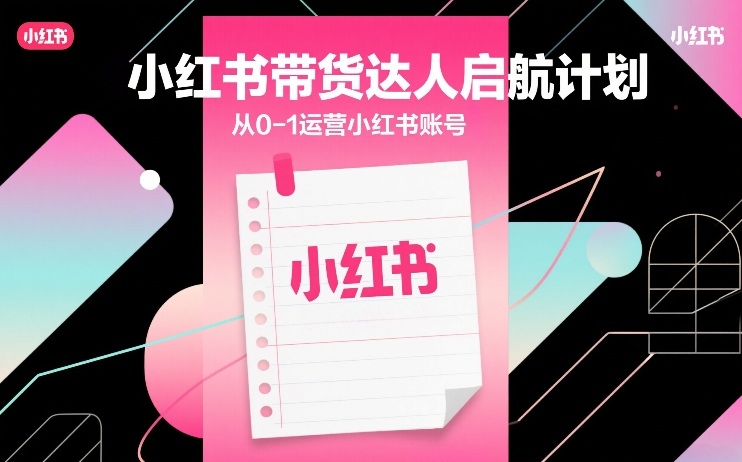 小红书带货达人从0-1启航计划：手把手教你运营账号，小白也能快速上手