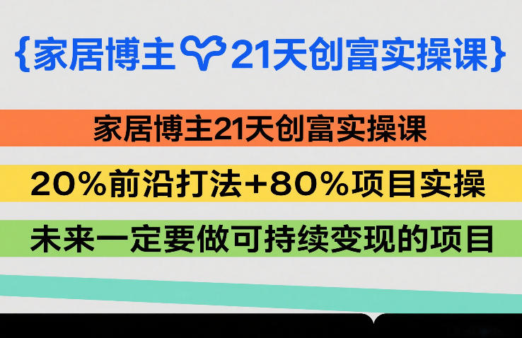 家居博主必学：21天创富实操课，20%前沿打法+80%项目实操，手把手教你做可持续变现项目