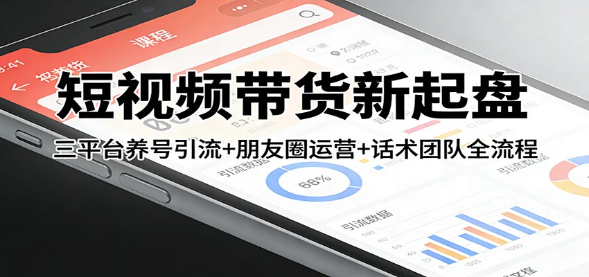 短视频带货新起盘：三平台养号引流+朋友圈私域运营+话术团队搭建全流程拆解