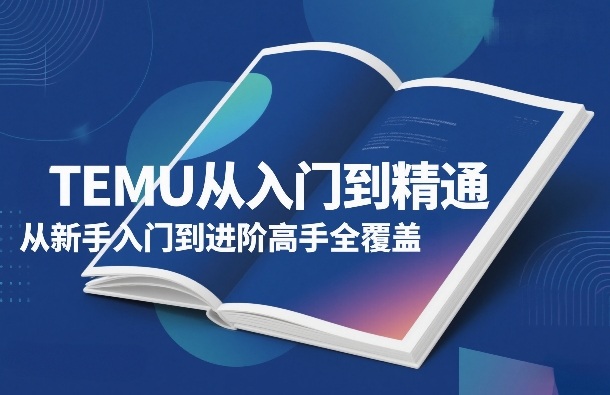 TEMU从0到1精通全攻略：新手入门到进阶高手技巧全覆盖