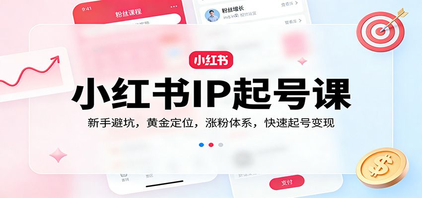 保姆级小红书IP起号课：新手避坑+黄金定位+涨粉体系，快速起号变现秘籍