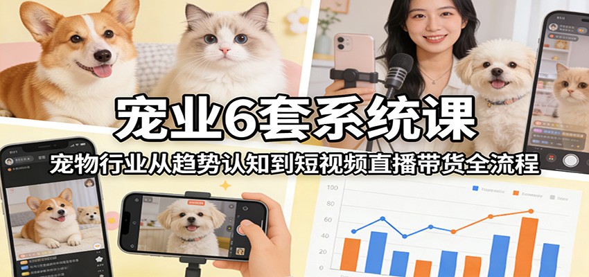 宠物行业趋势认知到短视频直播带货全流程：6套系统课带你实战入局