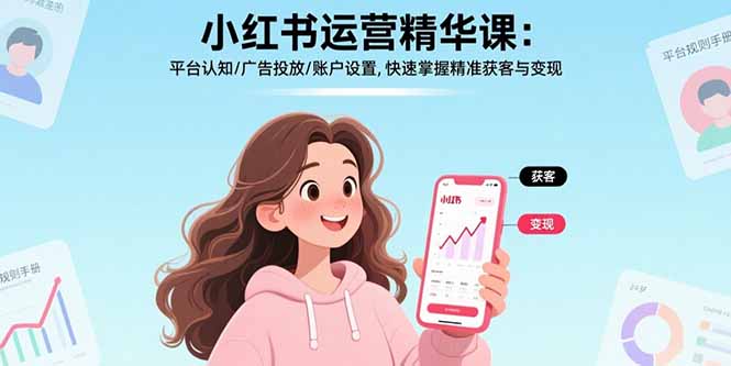 小红书运营精华课更新：平台认知+广告投放+账户设置，快速掌握精准获客与变现技巧