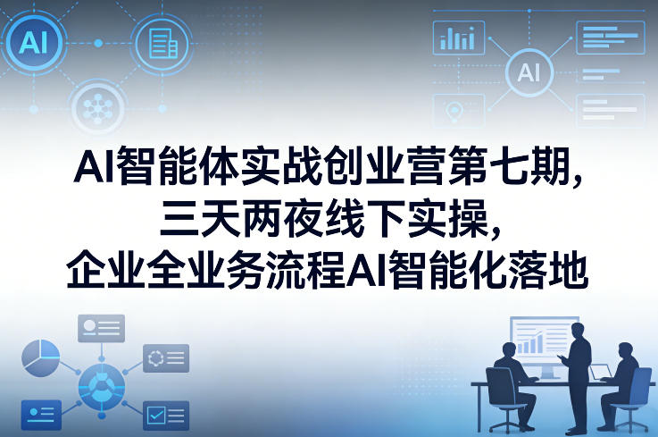 企业全业务流程AI智能化落地：AI智能体实战创业营第七期（三天两夜线下实操·2026年1月20-22号）