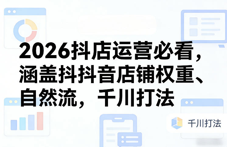 2026抖店运营指南：从店铺权重提升、自然流获取到千川打法的全攻略